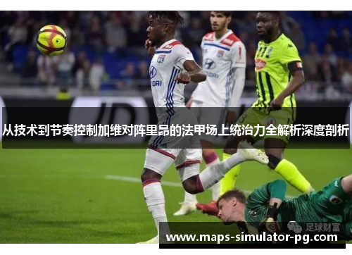 从技术到节奏控制加维对阵里昂的法甲场上统治力全解析深度剖析