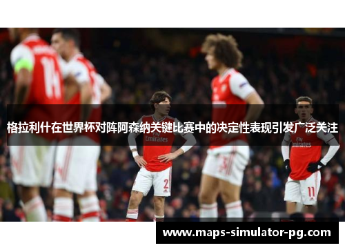 格拉利什在世界杯对阵阿森纳关键比赛中的决定性表现引发广泛关注 格拉利什在世界杯对阵阿森纳关键比赛中的决定性表现引发广泛关注