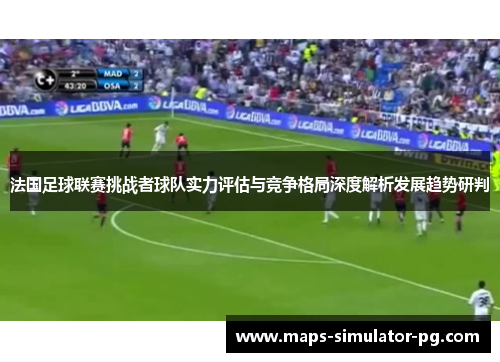 法国足球联赛挑战者球队实力评估与竞争格局深度解析发展趋势研判 法国足球联赛挑战者球队实力评估与竞争格局深度解析发展趋势研判