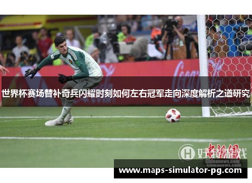 世界杯赛场替补奇兵闪耀时刻如何左右冠军走向深度解析之道研究 世界杯赛场替补奇兵闪耀时刻如何左右冠军走向深度解析之道研究