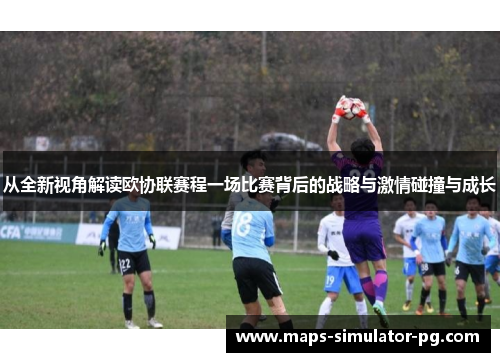 从全新视角解读欧协联赛程一场比赛背后的战略与激情碰撞与成长