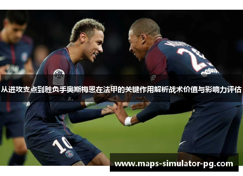 从进攻支点到胜负手奥斯梅恩在法甲的关键作用解析战术价值与影响力评估 从进攻支点到胜负手奥斯梅恩在法甲的关键作用解析战术价值与影响力评估