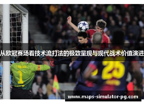 从欧冠赛场看技术流打法的极致呈现与现代战术价值演进 从欧冠赛场看技术流打法的极致呈现与现代战术价值演进