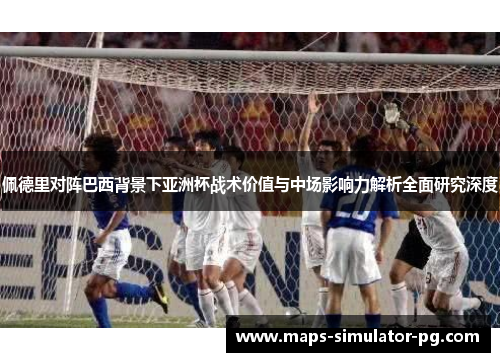 佩德里对阵巴西背景下亚洲杯战术价值与中场影响力解析全面研究深度 佩德里对阵巴西背景下亚洲杯战术价值与中场影响力解析全面研究深度