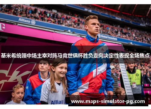 基米希统领中场主宰对阵马竞世俱杯胜负走向决定性表现全场焦点 基米希统领中场主宰对阵马竞世俱杯胜负走向决定性表现全场焦点