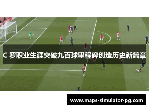 C 罗职业生涯突破九百球里程碑创造历史新篇章