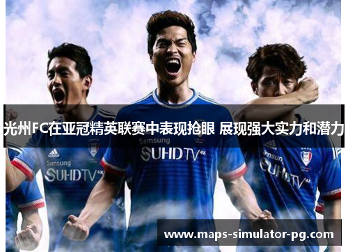光州FC在亚冠精英联赛中表现抢眼 展现强大实力和潜力 光州FC在亚冠精英联赛中表现抢眼 展现强大实力和潜力