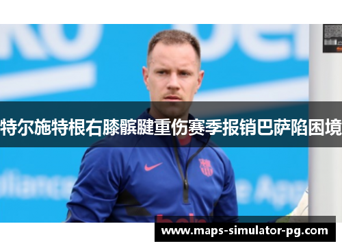 特尔施特根右膝髌腱重伤赛季报销巴萨陷困境