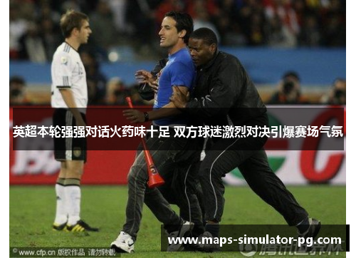 英超本轮强强对话火药味十足 双方球迷激烈对决引爆赛场气氛