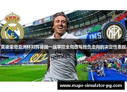 莫德里奇亚洲杯对阵德国一战掌控全局改写胜负走向的决定性表现 莫德里奇亚洲杯对阵德国一战掌控全局改写胜负走向的决定性表现