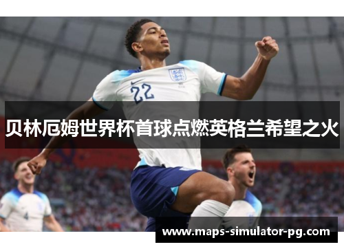 贝林厄姆世界杯首球点燃英格兰希望之火