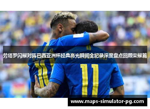 劳塔罗闪耀对阵巴西亚洲杯经典高光瞬间全纪录深度盘点回顾荣耀篇