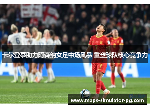 卡尔登泰助力阿森纳女足中场风暴 重塑球队核心竞争力