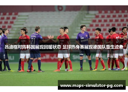 吕迪格对阵韩国展现回暖状态 足球热身赛展现德国队重生迹象