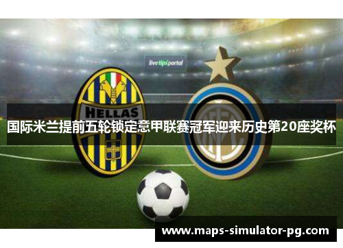 国际米兰提前五轮锁定意甲联赛冠军迎来历史第20座奖杯