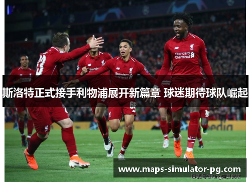 斯洛特正式接手利物浦展开新篇章 球迷期待球队崛起