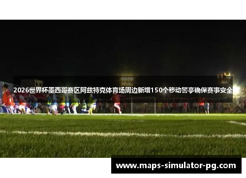 2026世界杯墨西哥赛区阿兹特克体育场周边新增150个移动警亭确保赛事安全