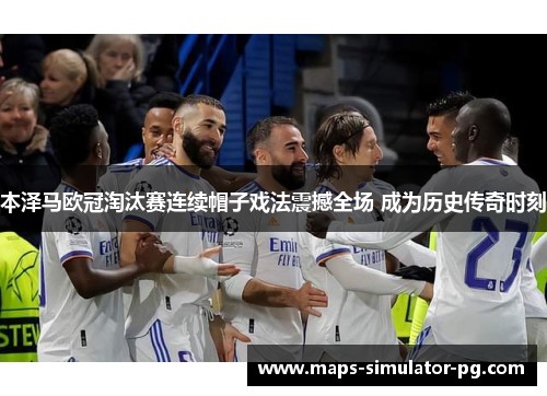 本泽马欧冠淘汰赛连续帽子戏法震撼全场 成为历史传奇时刻 本泽马欧冠淘汰赛连续帽子戏法震撼全场 成为历史传奇时刻