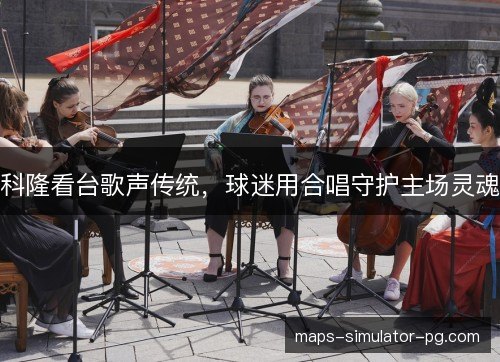 科隆看台歌声传统，球迷用合唱守护主场灵魂